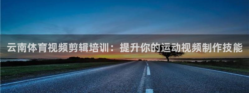 耀世娱乐老板叫什么：云南体育视频剪辑培训：提升你的运