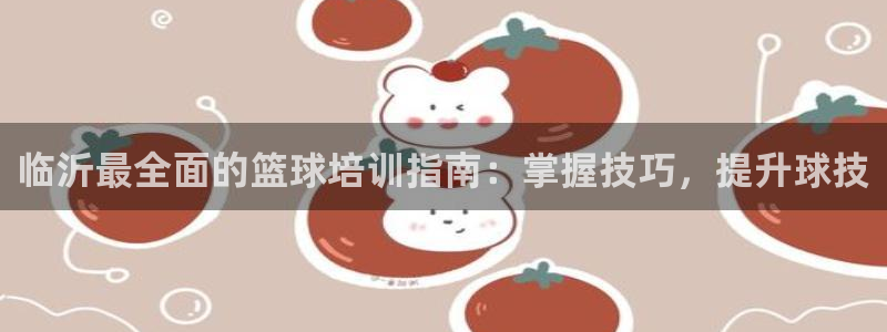 耀世平台注册链接怎么弄：临沂最全面的篮球培训指南：掌握技巧，