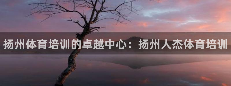 耀世娱乐注册官网账号：扬州体育培训的卓越中心：扬州人