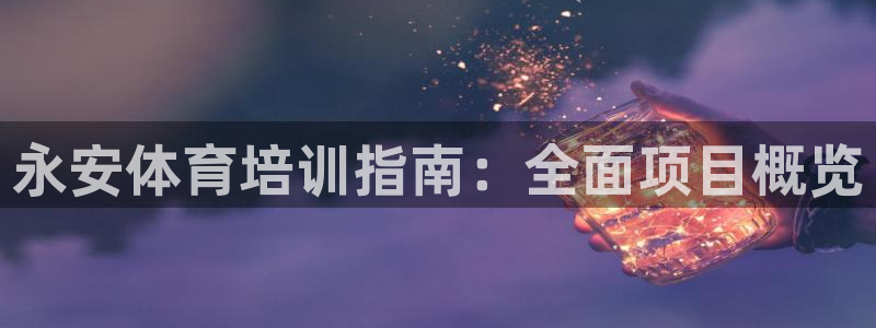 耀世平台最新注册地址在哪：永安体育培训指南：全面项目概览