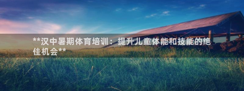 耀世娱乐骗局揭秘：**汉中暑期体育培训：提升儿童体能