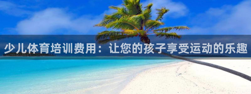 耀世娱乐招商注册 知乎是真的吗：少儿体育培训费用：让您的孩子