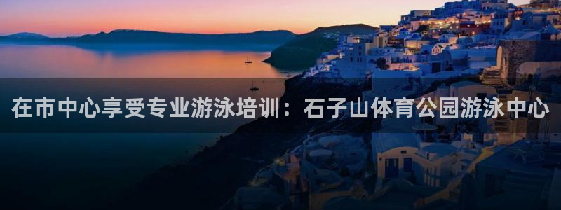 耀世什么意思：在市中心享受专业游泳培训：石子山体育公园游泳中