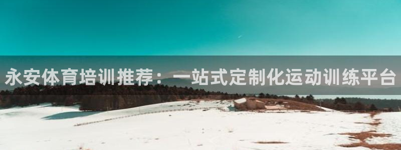 耀世平台注册步骤：永安体育培训推荐：一站式定制化运动