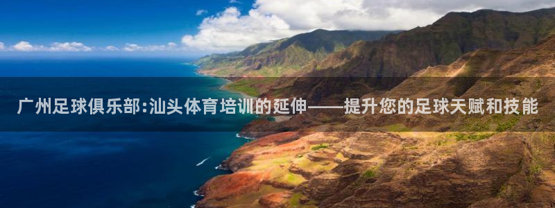 耀世国际平台正规吗：广州足球俱乐部:汕头体育培训的延